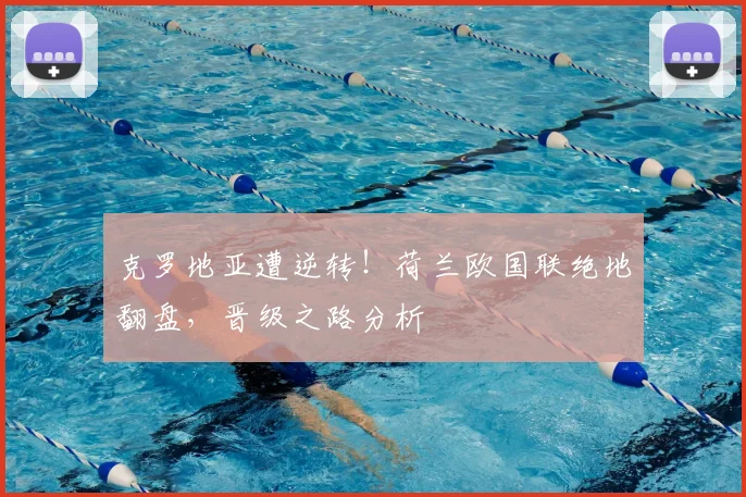克罗地亚遭逆转!荷兰欧国联绝地翻盘,晋级之路分析