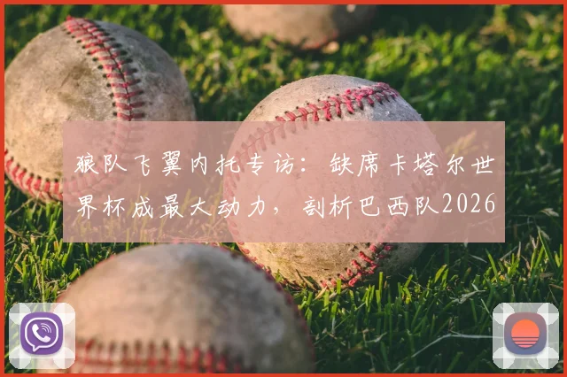狼队飞翼内托专访：缺席卡塔尔世界杯成最大动力，剖析巴西队2026年夺冠之路的教训与挑战