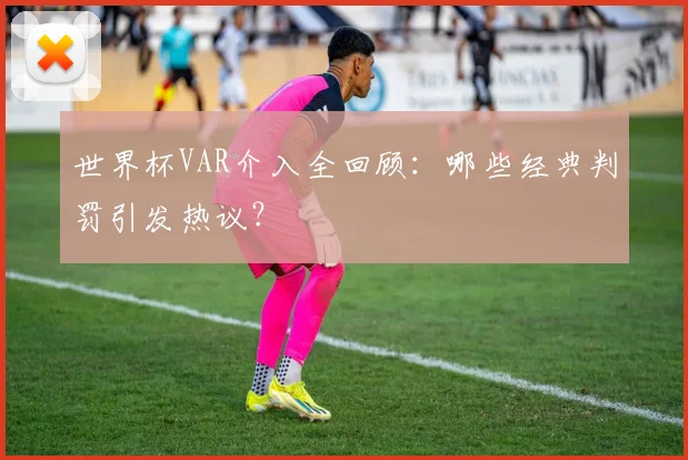 世界杯VAR介入全回顾：哪些经典判罚引发热议？