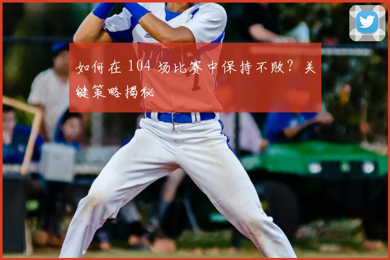 如何在 104 场比赛中保持不败?关键策略揭秘