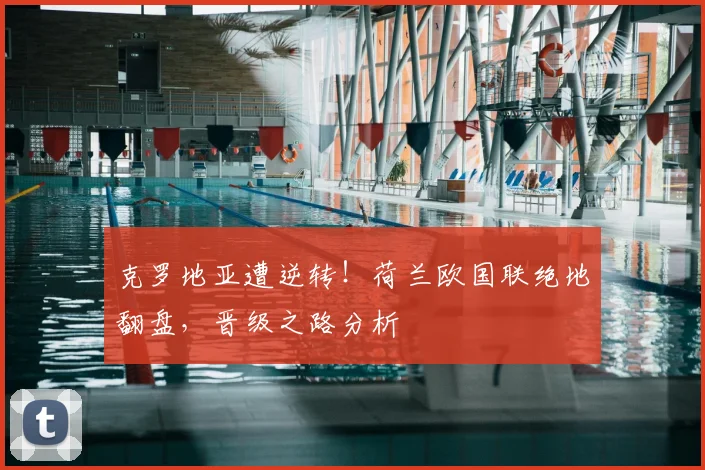 克罗地亚遭逆转!荷兰欧国联绝地翻盘,晋级之路分析