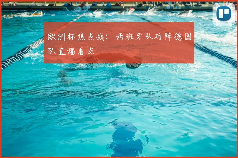 欧洲杯焦点战：西班牙队对阵德国队直播看点