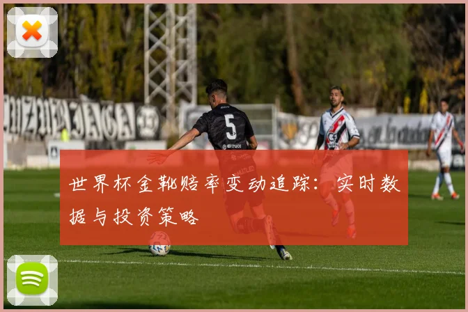 世界杯金靴赔率变动追踪：实时数据与投资策略
