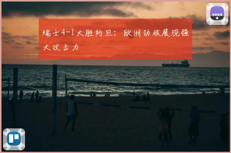 瑞士4-1大胜约旦：欧洲劲旅展现强大攻击力