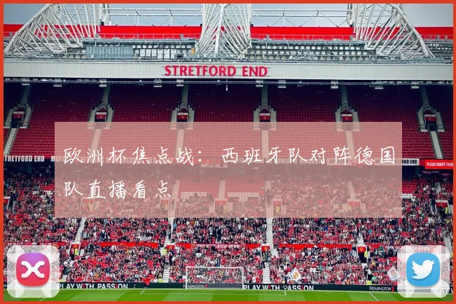 欧洲杯焦点战:西班牙队对阵德国队直播看点