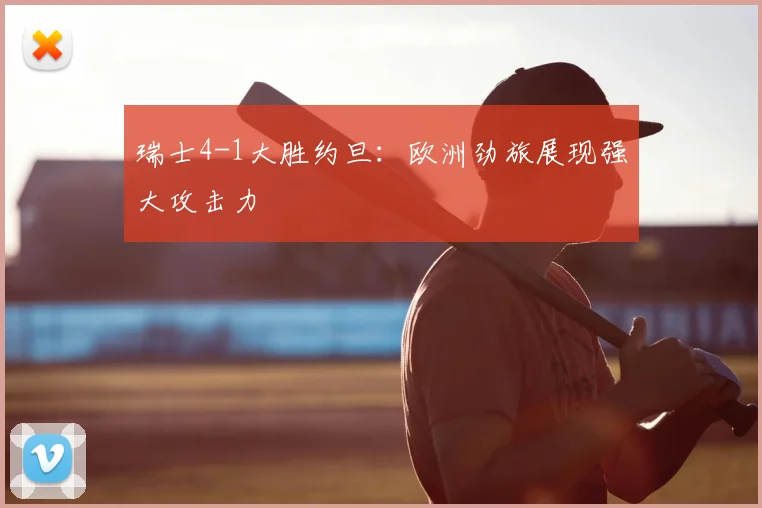 瑞士4-1大胜约旦:欧洲劲旅展现强大攻击力
