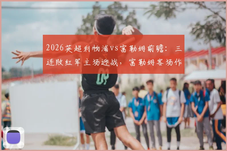 2026英超利物浦vs富勒姆前瞻:三连败红军主场迎战,富勒姆客场作战难有作为?