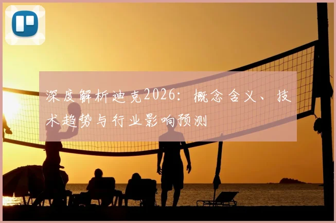 深度解析迪克2026:概念含义、技术趋势与行业影响预测