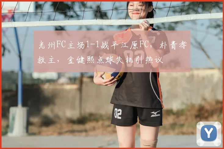 光州FC主场1-1战平江原FC,朴青孝救主,金健熙点球失机引热议