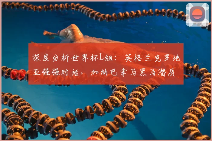 深度分析世界杯L组：英格兰克罗地亚强强对话，加纳巴拿马黑马潜质