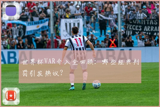 世界杯VAR介入全回顾:哪些经典判罚引发热议?