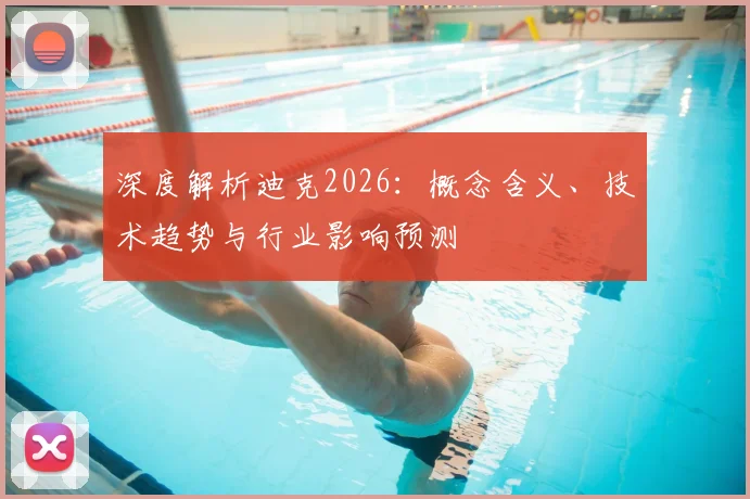 深度解析迪克2026:概念含义、技术趋势与行业影响预测