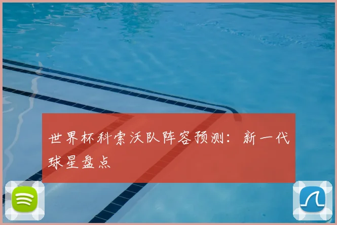 世界杯科索沃队阵容预测：新一代球星盘点