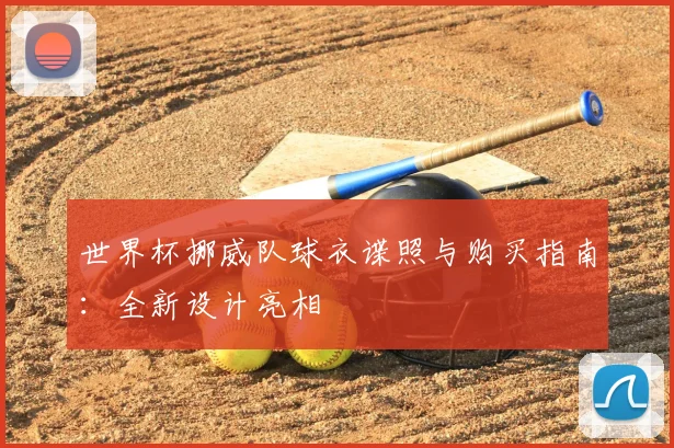 世界杯挪威队球衣谍照与购买指南:全新设计亮相