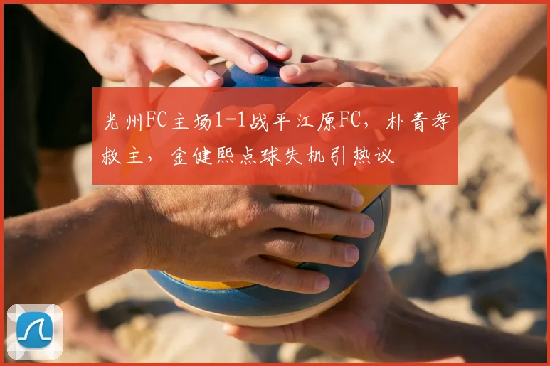 光州FC主场1-1战平江原FC,朴青孝救主,金健熙点球失机引热议