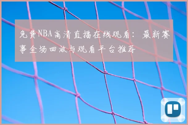 免费NBA高清直播在线观看:最新赛事全场回放与观看平台推荐