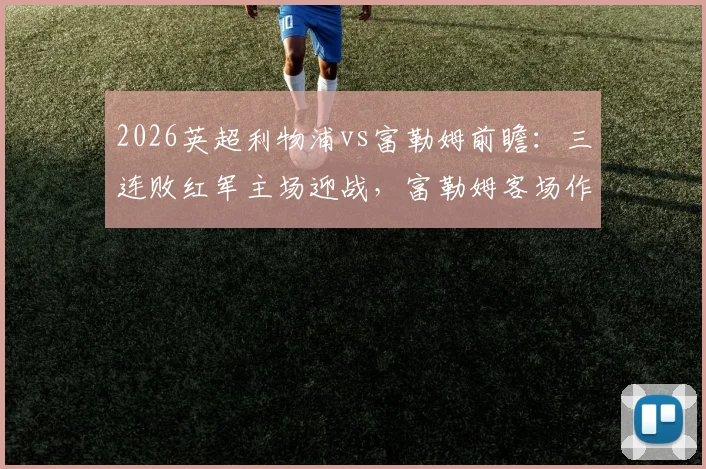 2026英超利物浦vs富勒姆前瞻:三连败红军主场迎战,富勒姆客场作战难有作为?