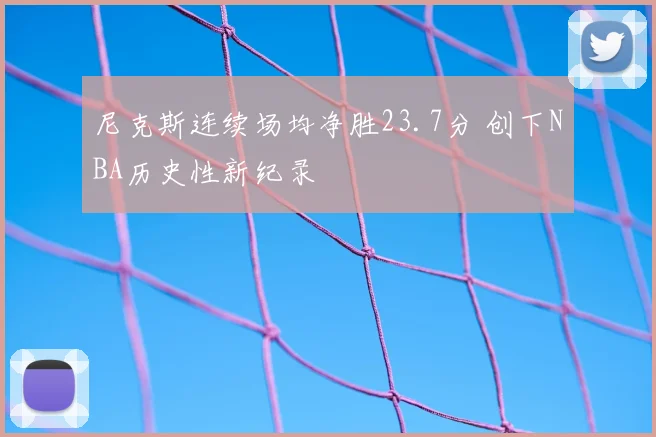 尼克斯连续场均净胜23.7分 创下NBA历史性新纪录